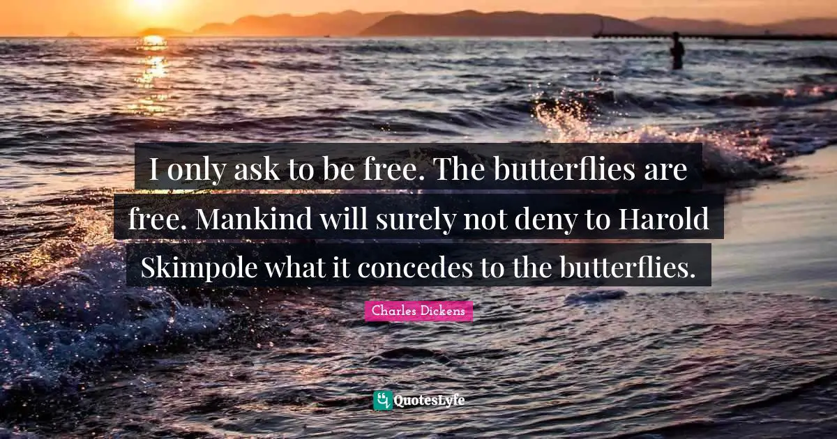 Charles Dickens Quotes: "I only ask to be free. The butterflies are free. Mankind will surely not deny to Harold Skimpole what it concedes to the butterflies."