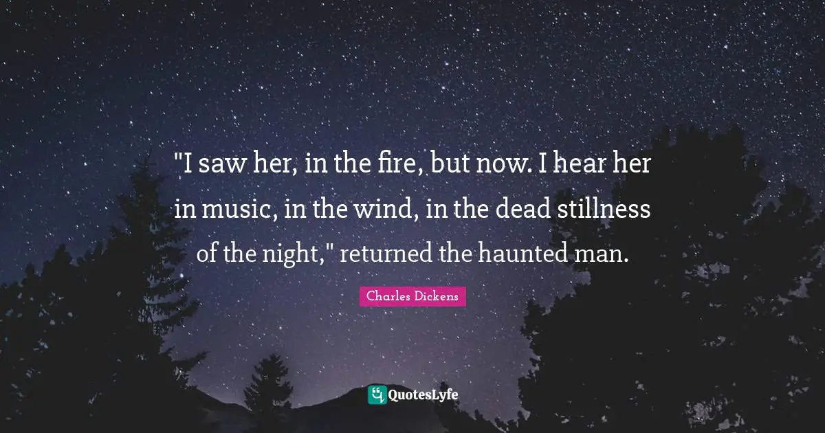 "I saw her, in the fire, but now. I hear her in music, in the wind, in the dead stillness of the night," returned the haunted man.