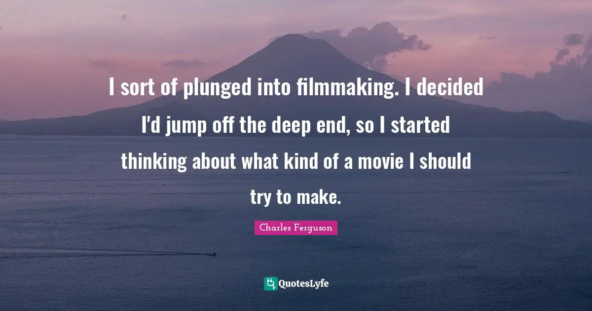 I sort of plunged into filmmaking. I decided I'd jump off the deep end, so I started thinking about what kind of a movie I should try to make.