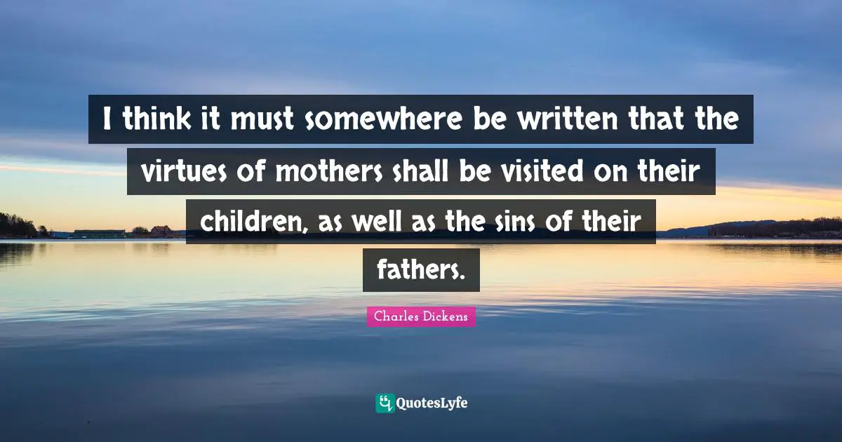 I think it must somewhere be written that the virtues of mothers shall be visited on their children, as well as the sins of their fathers.