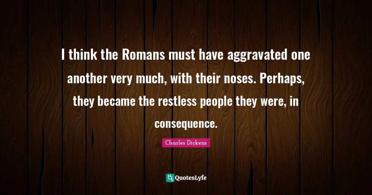 I think the Romans must have aggravated one another very much, with their noses. Perhaps, they became the restless people they were, in consequence.