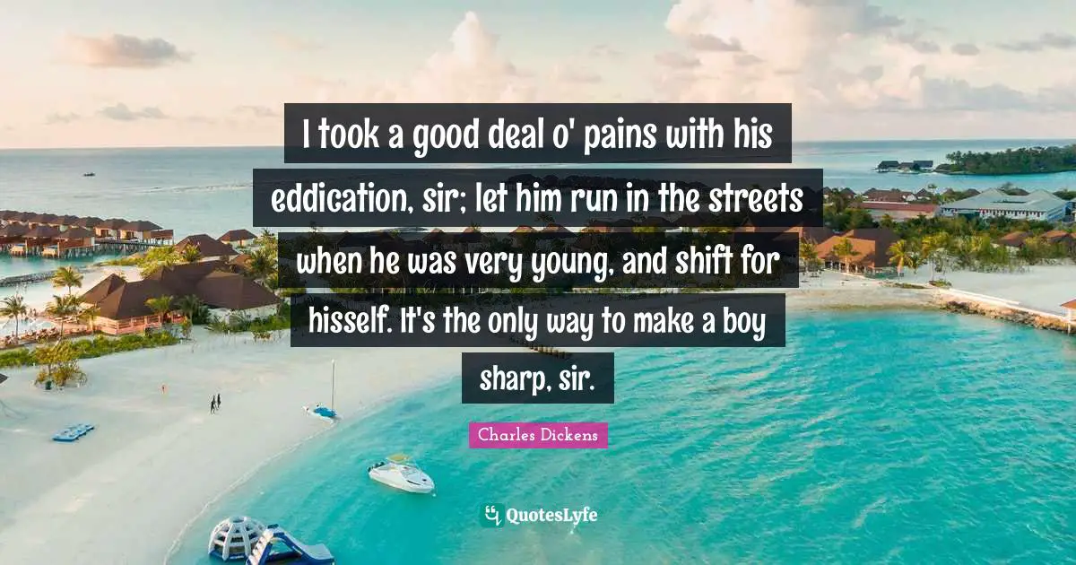 I took a good deal o' pains with his eddication, sir; let him run in the streets when he was very young, and shift for hisself. It's the only way to make a boy sharp, sir.