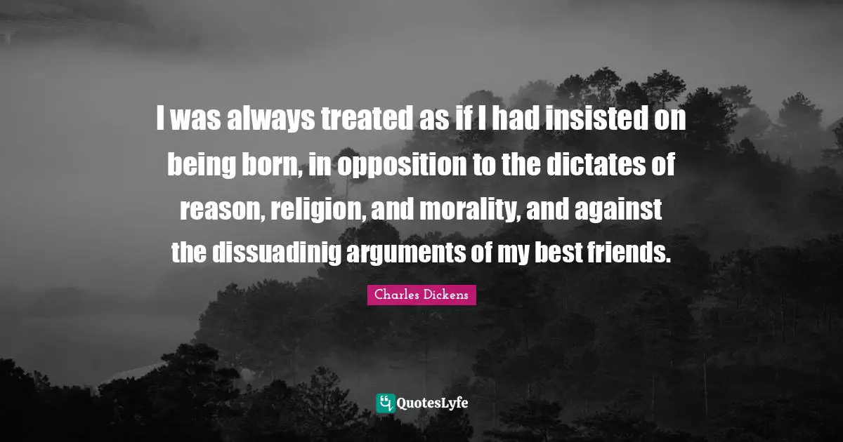I was always treated as if I had insisted on being born, in opposition to the dictates of reason, religion, and morality, and against the dissuadinig arguments of my best friends.