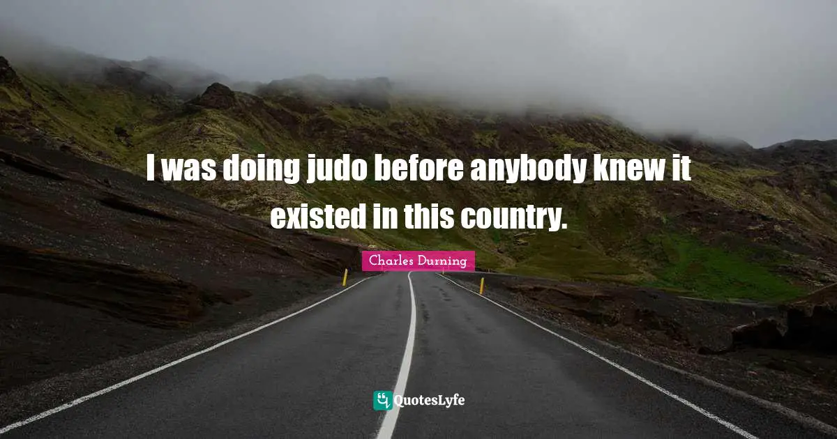 I was doing judo before anybody knew it existed in this country.