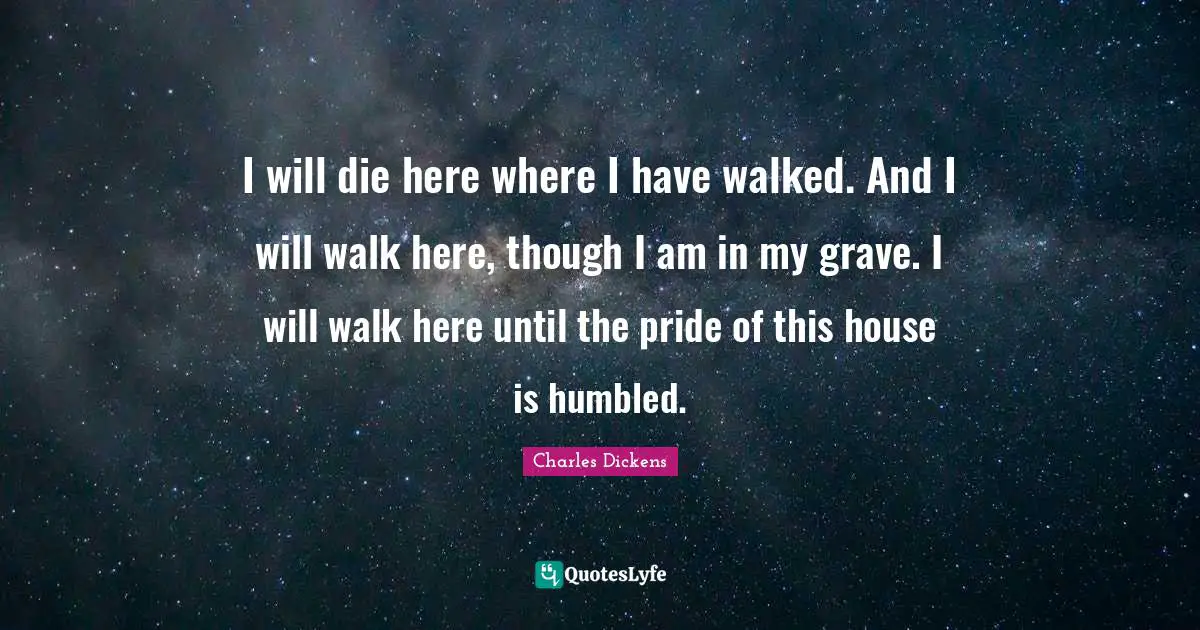I will die here where I have walked. And I will walk here, though I am in my grave. I will walk here until the pride of this house is humbled.