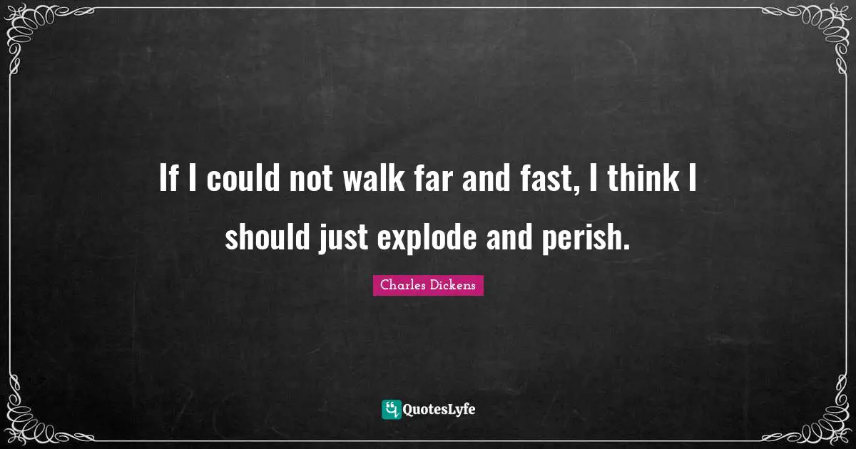 If I could not walk far and fast, I think I should just explode and perish.