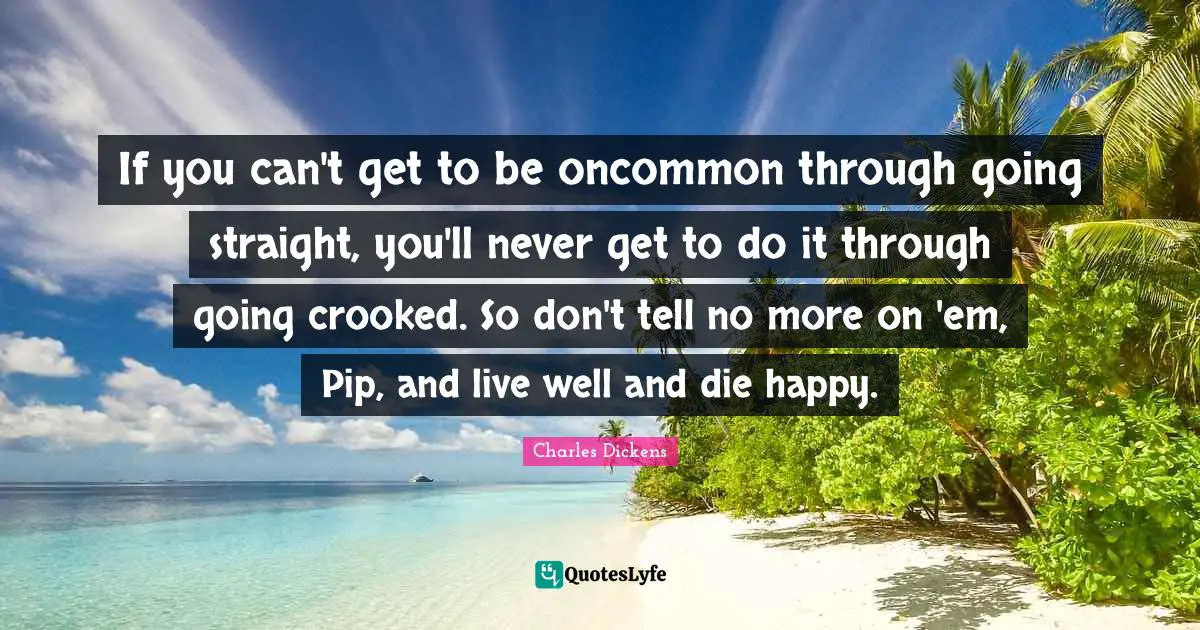 If you can't get to be oncommon through going straight, you'll never get to do it through going crooked. So don't tell no more on 'em, Pip, and live well and die happy.