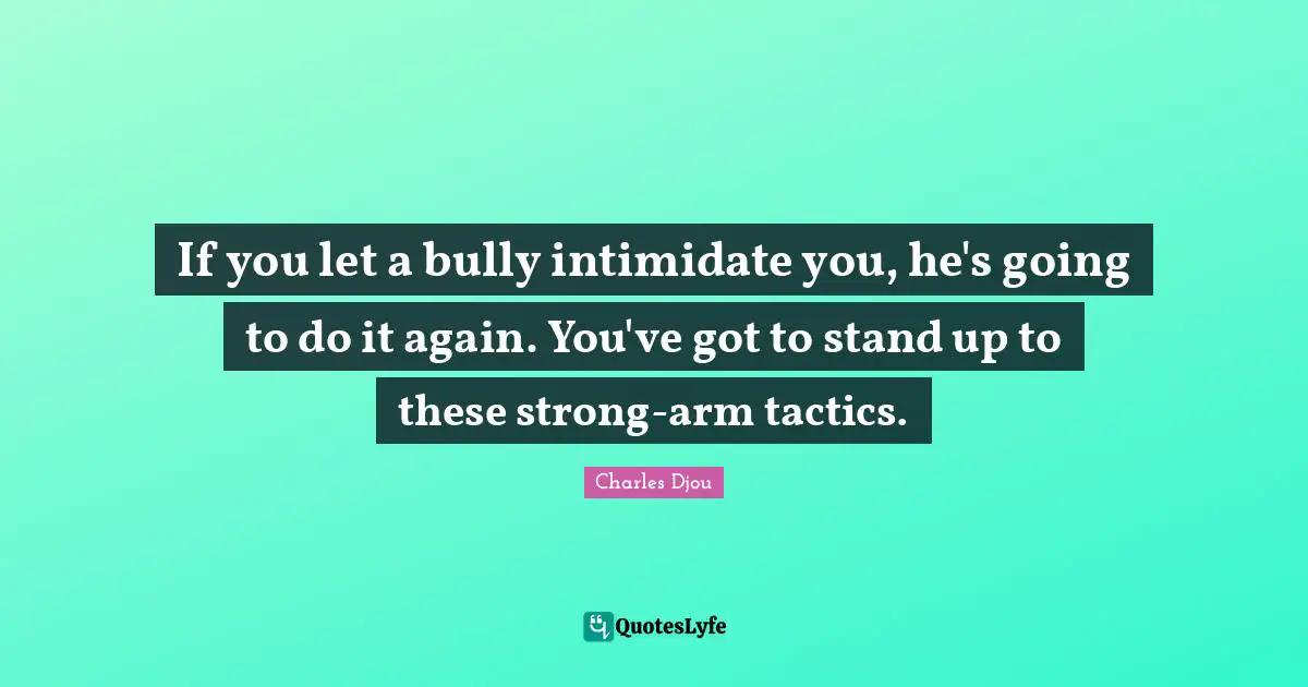 Tactics Quotes: "If you let a bully intimidate you, he's going to do it again. You've got to stand up to these strong-arm tactics."