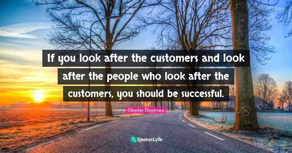 If you look after the customers and look after the people who look after the customers, you should be successful.