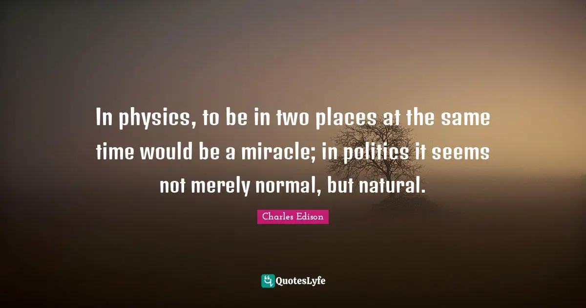 In physics, to be in two places at the same time would be a miracle; in politics it seems not merely normal, but natural.