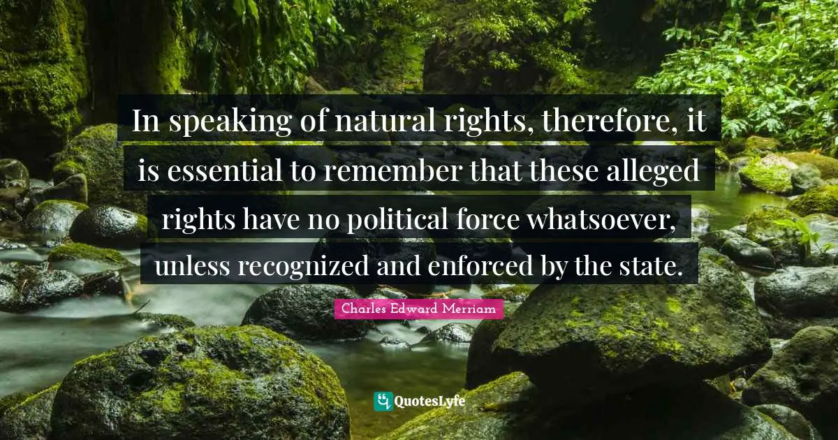 In speaking of natural rights, therefore, it is essential to remember that these alleged rights have no political force whatsoever, unless recognized and enforced by the state.