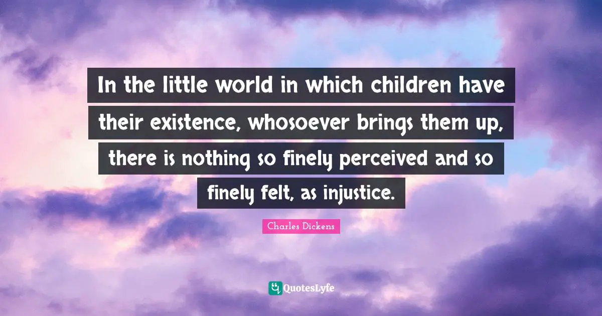 In the little world in which children have their existence, whosoever brings them up, there is nothing so finely perceived and so finely felt, as injustice.