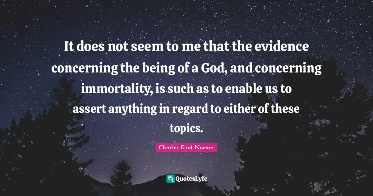 It does not seem to me that the evidence concerning the being of a God, and concerning immortality, is such as to enable us to assert anything in regard to either of these topics.