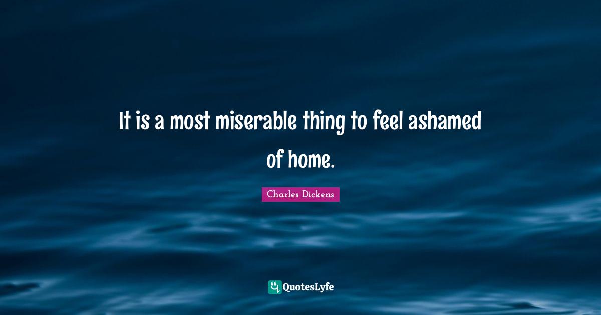 It is a most miserable thing to feel ashamed of home.