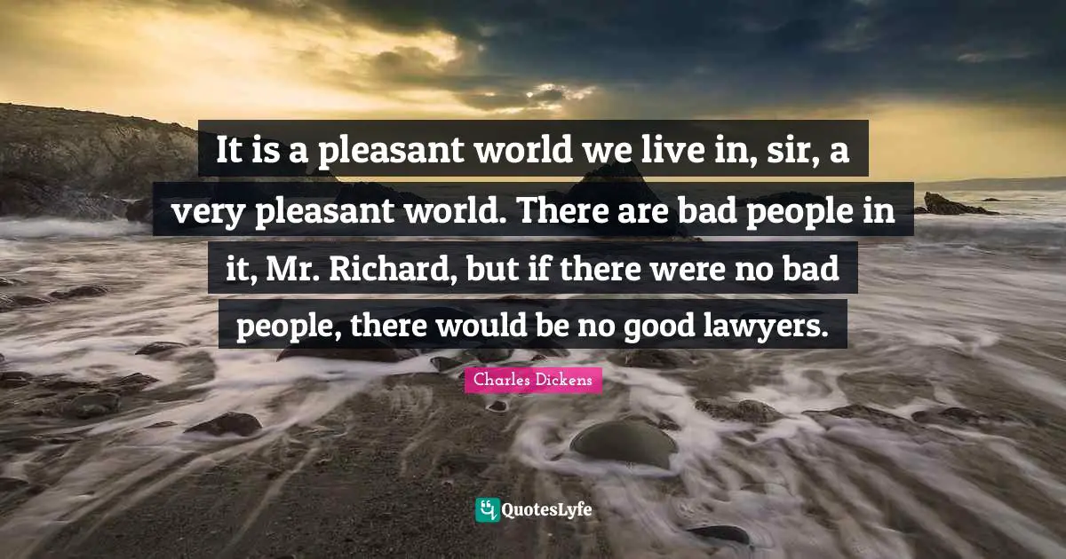 It is a pleasant world we live in, sir, a very pleasant world. There are bad people in it, Mr. Richard, but if there were no bad people, there would be no good lawyers.