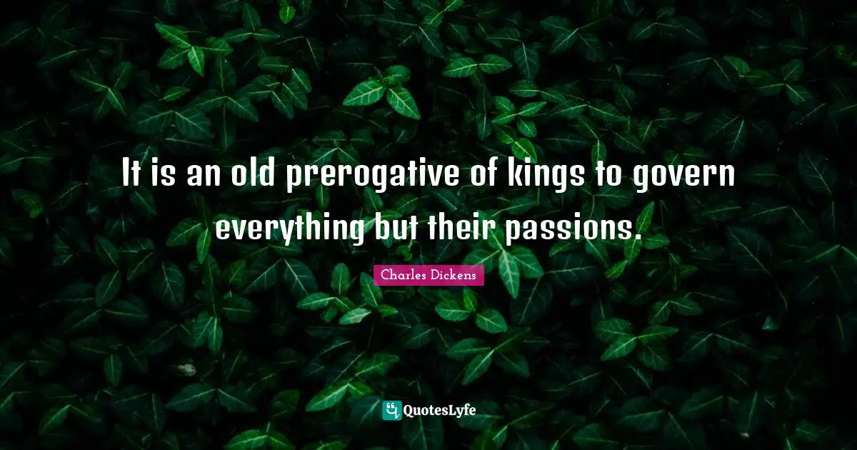 It is an old prerogative of kings to govern everything but their passions.