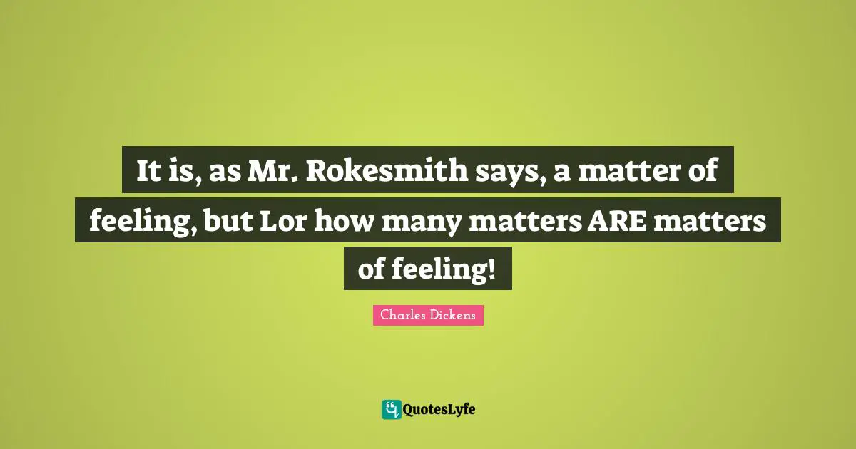 It is, as Mr. Rokesmith says, a matter of feeling, but Lor how many matters ARE matters of feeling!