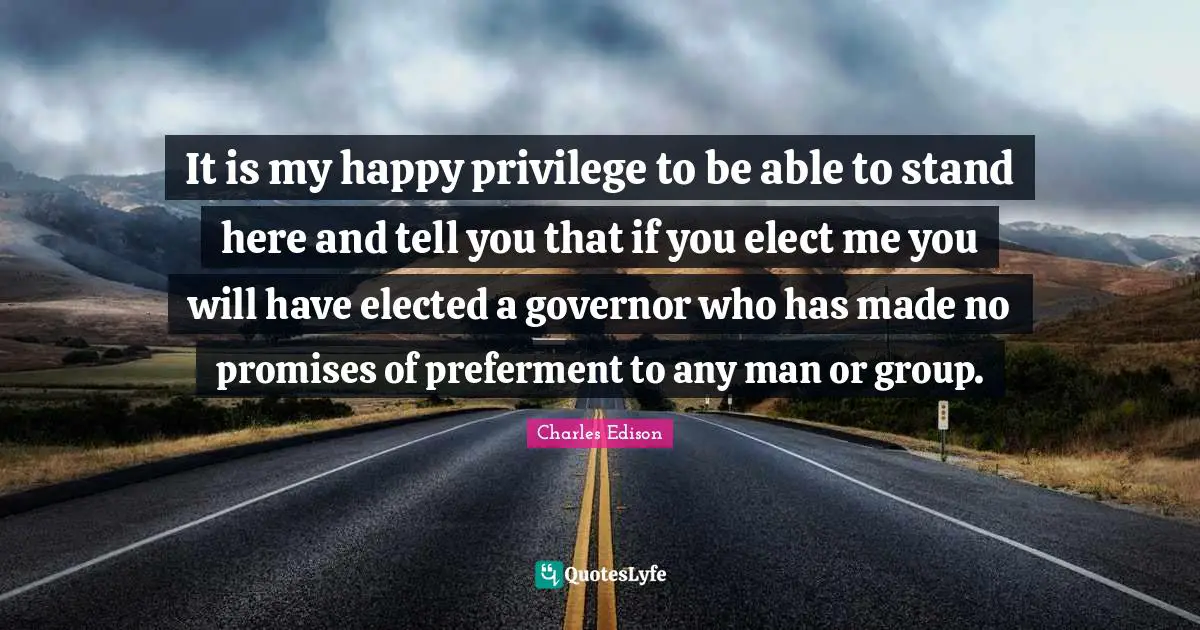 It is my happy privilege to be able to stand here and tell you that if you elect me you will have elected a governor who has made no promises of preferment to any man or group.
