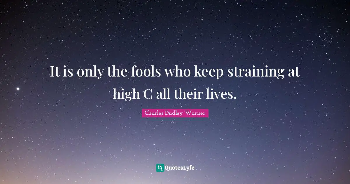 Charles Dudley Warner Quotes: "It is only the fools who keep straining at high C all their lives."