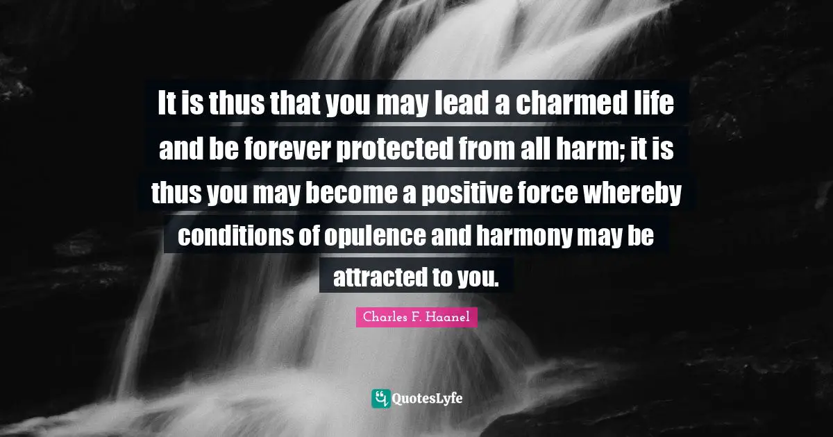 It is thus that you may lead a charmed life and be forever protected from all harm; it is thus you may become a positive force whereby conditions of opulence and harmony may be attracted to you.