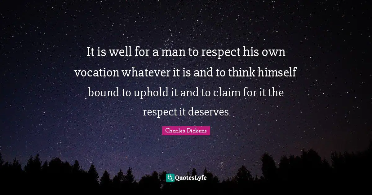 It is well for a man to respect his own vocation whatever it is and to think himself bound to uphold it and to claim for it the respect it deserves