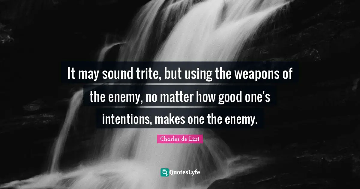 It may sound trite, but using the weapons of the enemy, no matter how good one's intentions, makes one the enemy.
