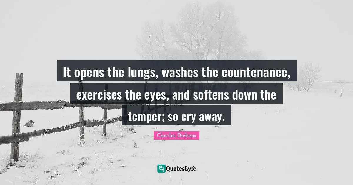 It opens the lungs, washes the countenance, exercises the eyes, and softens down the temper; so cry away.