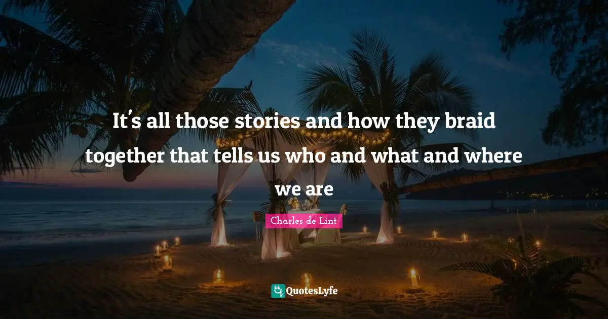 Charles De Lint Quotes: "It's all those stories and how they braid together that tells us who and what and where we are"