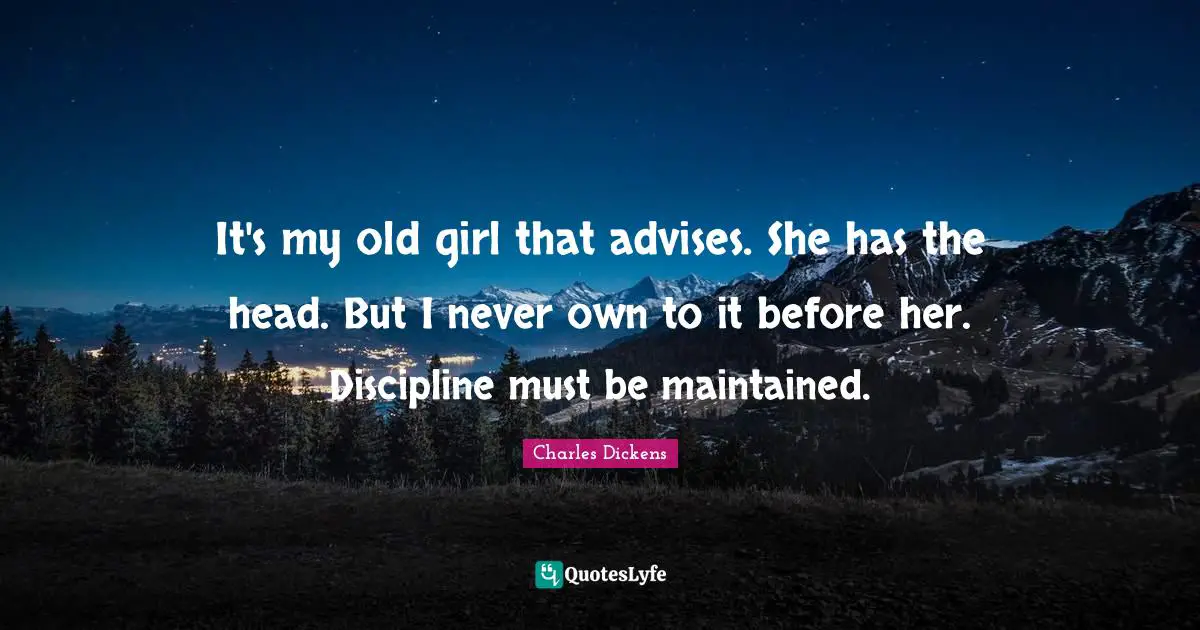 It's my old girl that advises. She has the head. But I never own to it before her. Discipline must be maintained.