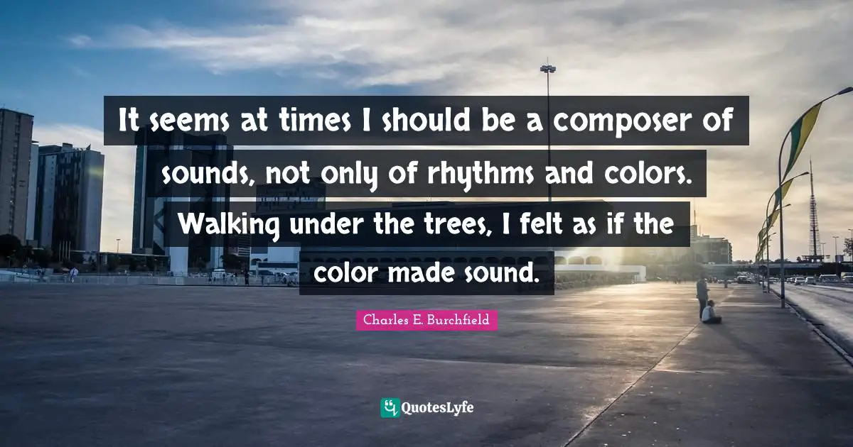 It seems at times I should be a composer of sounds, not only of rhythms and colors. Walking under the trees, I felt as if the color made sound.