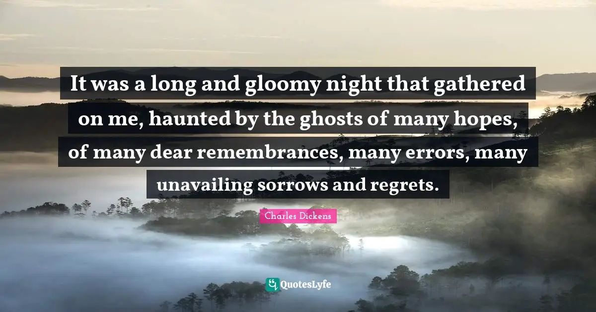 It was a long and gloomy night that gathered on me, haunted by the ghosts of many hopes, of many dear remembrances, many errors, many unavailing sorrows and regrets.