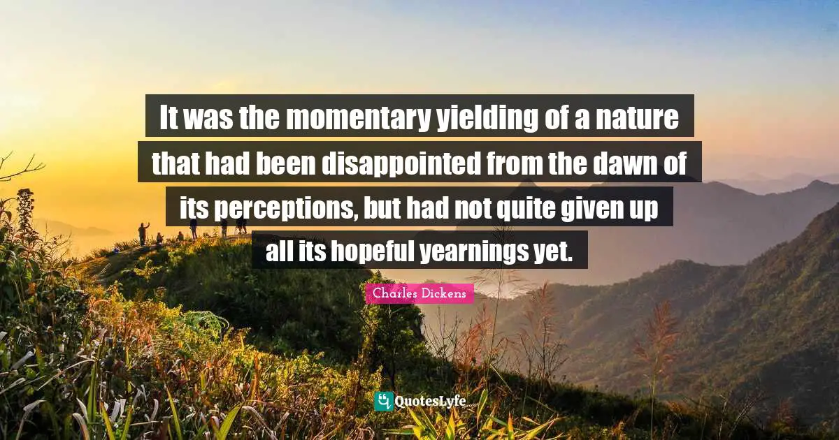 It was the momentary yielding of a nature that had been disappointed from the dawn of its perceptions, but had not quite given up all its hopeful yearnings yet.