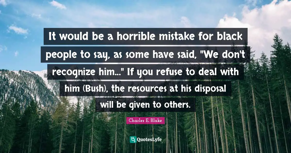 It would be a horrible mistake for black people to say, as some have said, "We don't recognize him..." If you refuse to deal with him (Bush), the resources at his disposal will be given to others.