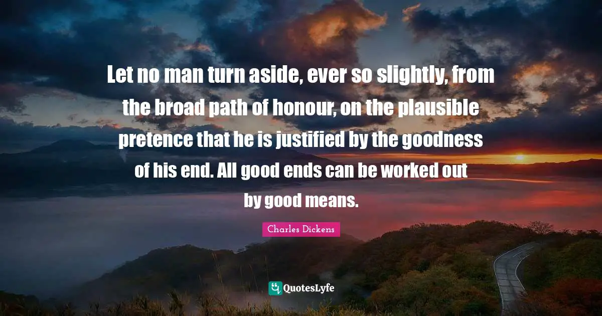 Pretence Quotes: "Let no man turn aside, ever so slightly, from the broad path of honour, on the plausible pretence that he is justified by the goodness of his end. All good ends can be worked out by good means."