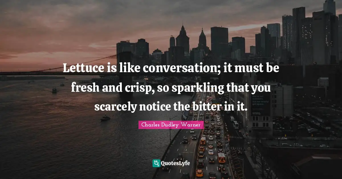 Lettuce is like conversation; it must be fresh and crisp, so sparkling that you scarcely notice the bitter in it.