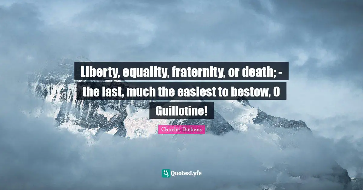 Charles Dickens Quotes: "Liberty, equality, fraternity, or death; - the last, much the easiest to bestow, O Guillotine!"
