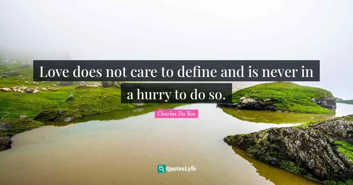 Love does not care to define and is never in a hurry to do so.