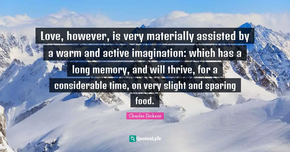 Love, however, is very materially assisted by a warm and active imagination: which has a long memory, and will thrive, for a considerable time, on very slight and sparing food.