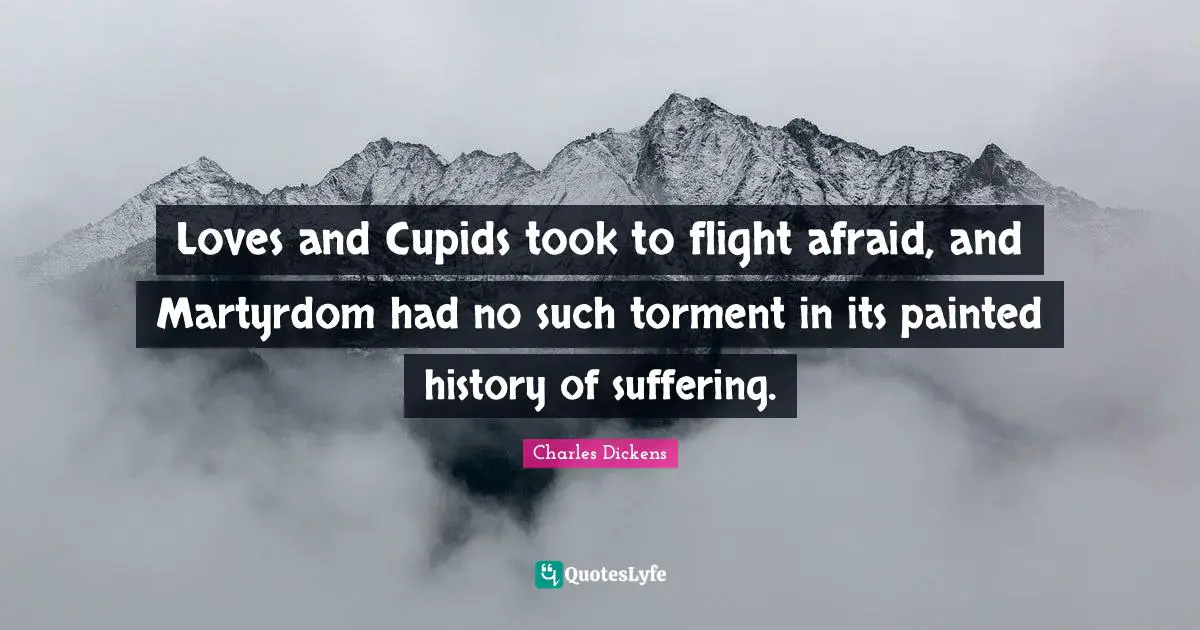 Loves and Cupids took to flight afraid, and Martyrdom had no such torment in its painted history of suffering.
