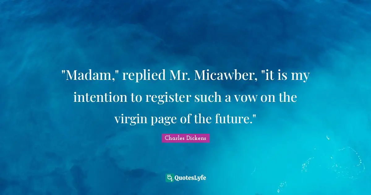 "Madam," replied Mr. Micawber, "it is my intention to register such a vow on the virgin page of the future."