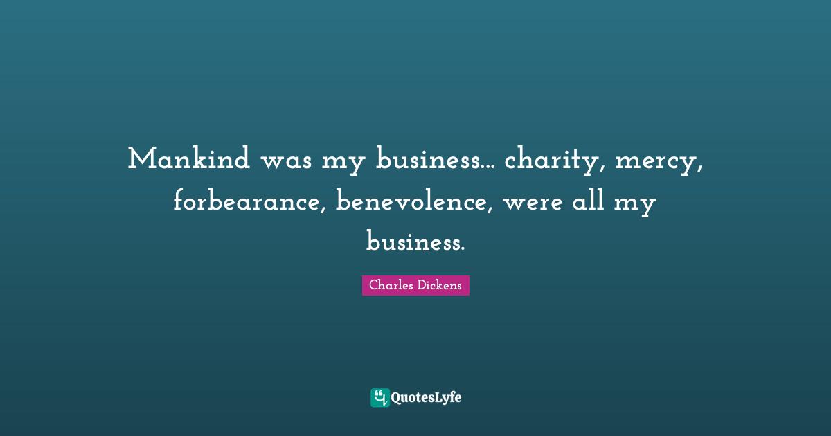 Mankind was my business... charity, mercy, forbearance, benevolence, were all my business.