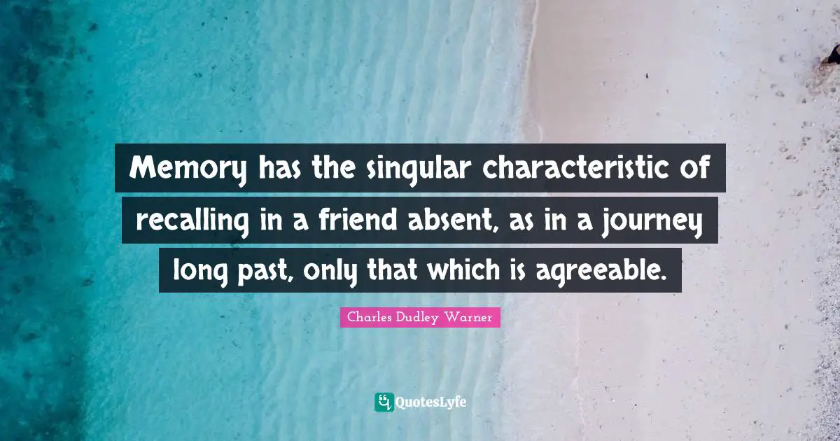 Charles Dudley Warner Quotes: "Memory has the singular characteristic of recalling in a friend absent, as in a journey long past, only that which is agreeable."