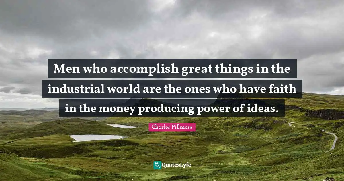 Men who accomplish great things in the industrial world are the ones who have faith in the money producing power of ideas.