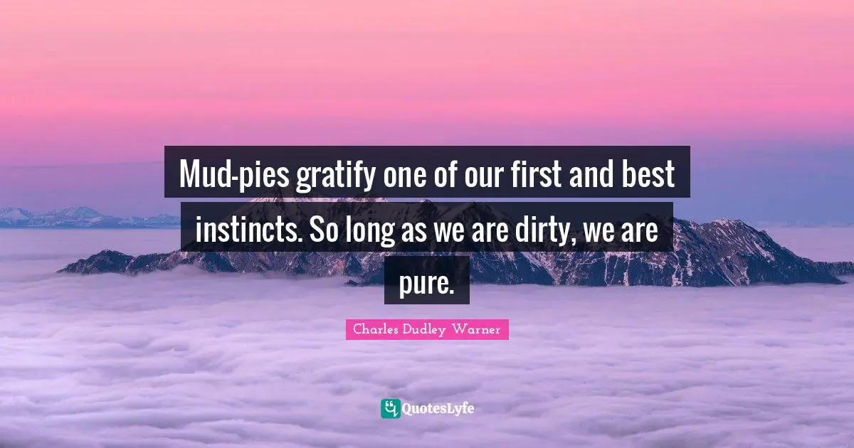 Mud-pies gratify one of our first and best instincts. So long as we are dirty, we are pure.