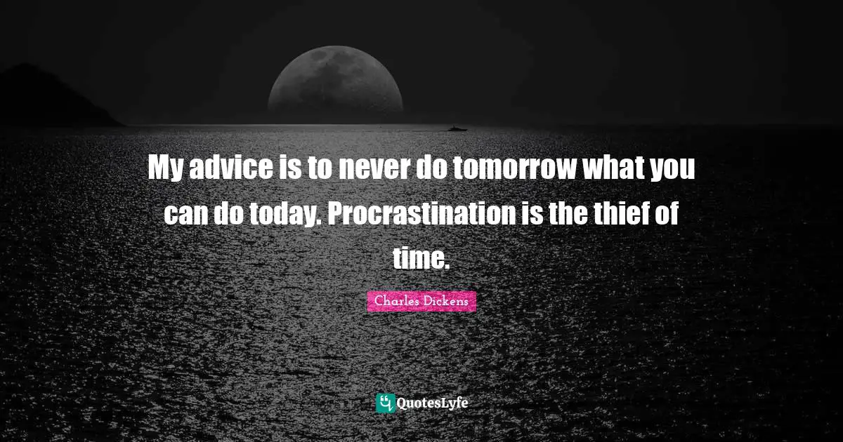 Charles Dickens Quotes: "My advice is to never do tomorrow what you can do today. Procrastination is the thief of time."
