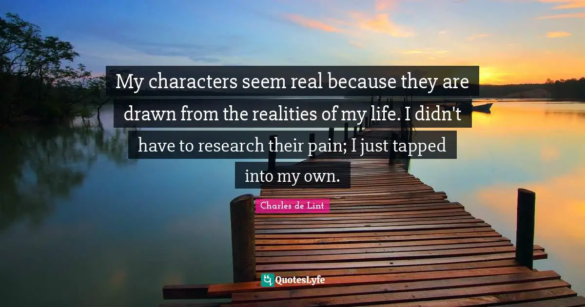 My characters seem real because they are drawn from the realities of my life. I didn't have to research their pain; I just tapped into my own.