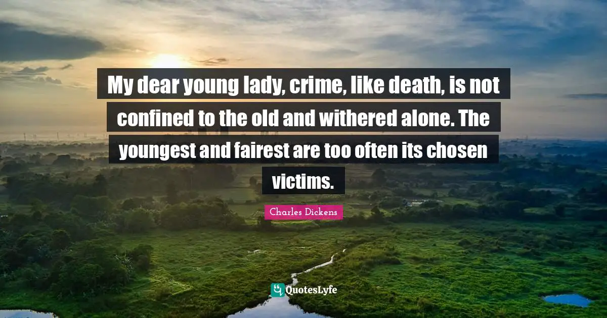 My dear young lady, crime, like death, is not confined to the old and withered alone. The youngest and fairest are too often its chosen victims.