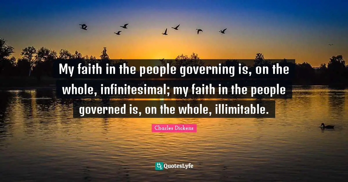 My faith in the people governing is, on the whole, infinitesimal; my faith in the people governed is, on the whole, illimitable.