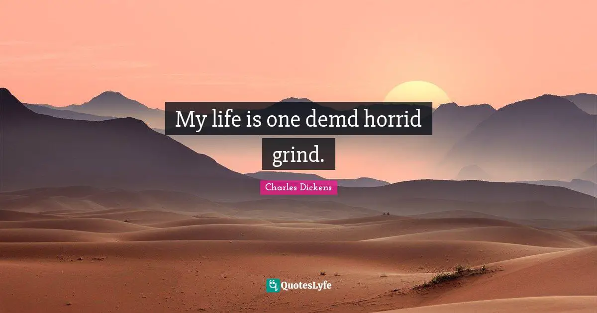 My life is one demd horrid grind.
