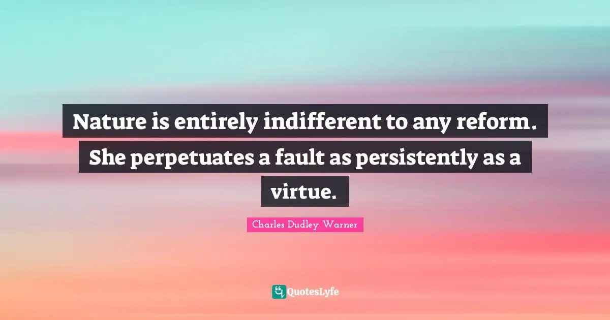 Charles Dudley Warner Quotes: "Nature is entirely indifferent to any reform. She perpetuates a fault as persistently as a virtue."